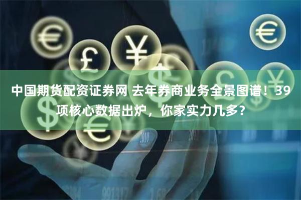中国期货配资证券网 去年券商业务全景图谱！39项核心数据出炉，你家实力几多？