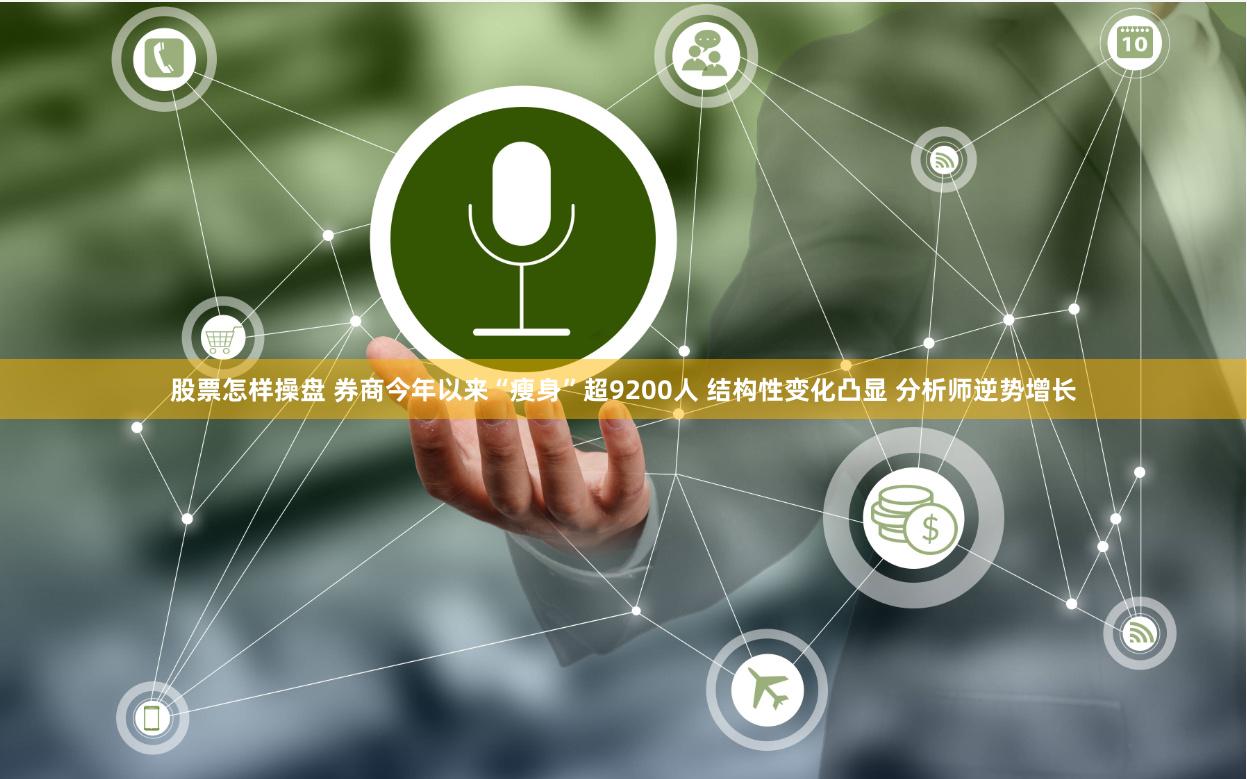 股票怎样操盘 券商今年以来“瘦身”超9200人 结构性变化凸显 分析师逆势增长