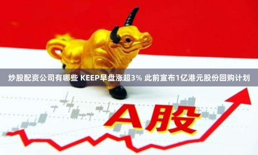 炒股配资公司有哪些 KEEP早盘涨超3% 此前宣布1亿港元股份回购计划