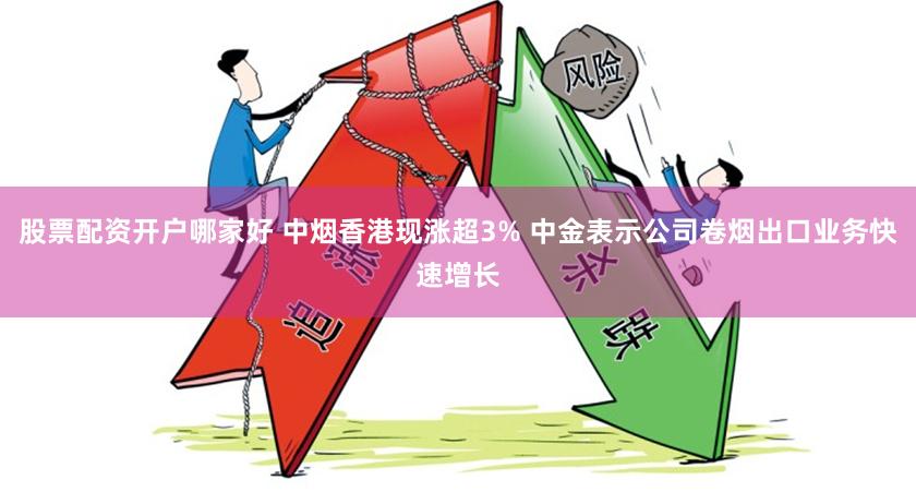 股票配资开户哪家好 中烟香港现涨超3% 中金表示公司卷烟出口业务快速增长