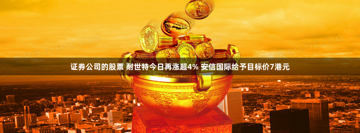 证券公司的股票 耐世特今日再涨超4% 安信国际给予目标价7港元