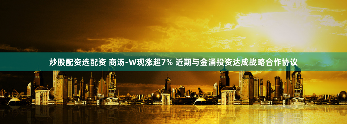 炒股配资选配资 商汤-W现涨超7% 近期与金涌投资达成战略合作协议