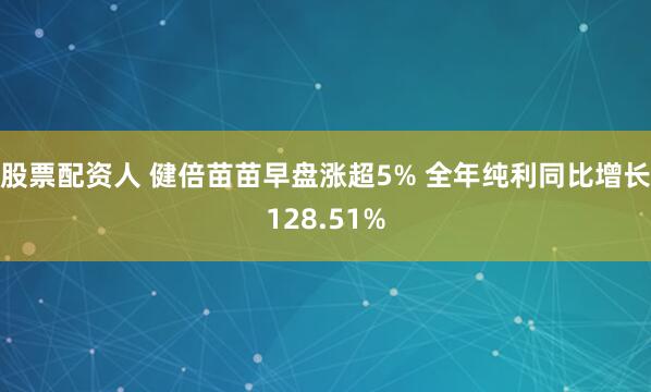 股票配资人 健倍苗苗早盘涨超5% 全年纯利同比增长128.51%