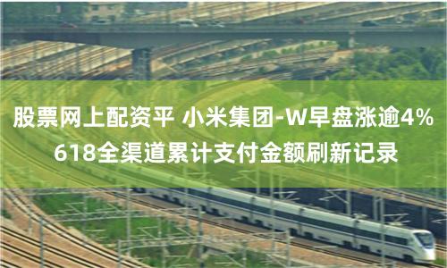 股票网上配资平 小米集团-W早盘涨逾4% 618全渠道累计支付金额刷新记录