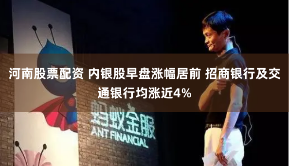 河南股票配资 内银股早盘涨幅居前 招商银行及交通银行均涨近4%