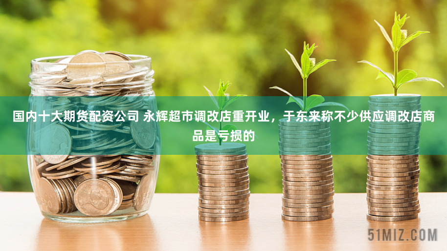国内十大期货配资公司 永辉超市调改店重开业，于东来称不少供应调改店商品是亏损的