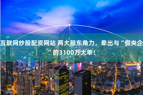 互联网炒股配资网站 两大股东角力，牵出与“假央企”的3100万大单！
