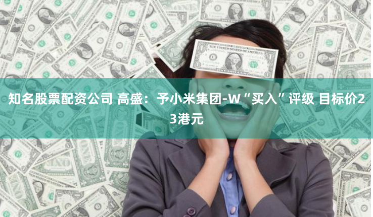 知名股票配资公司 高盛：予小米集团-W“买入”评级 目标价23港元