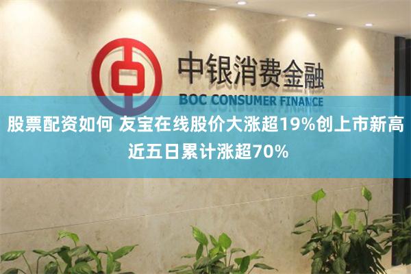 股票配资如何 友宝在线股价大涨超19%创上市新高 近五日累计涨超70%