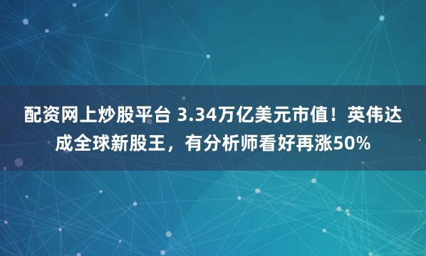 配资网上炒股平台 3.34万亿美元市值！英伟达成全球新股王，有分析师看好再涨50%