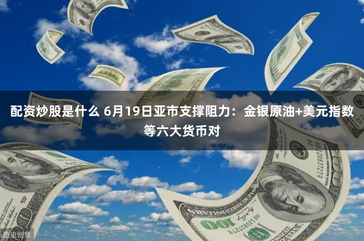 配资炒股是什么 6月19日亚市支撑阻力：金银原油+美元指数等六大货币对