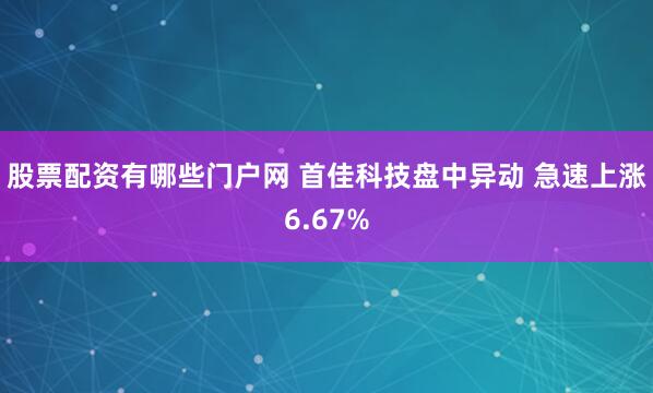 股票配资有哪些门户网 首佳科技盘中异动 急速上涨6.67%
