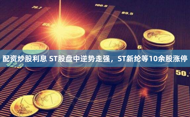 配资炒股利息 ST股盘中逆势走强，ST新纶等10余股涨停