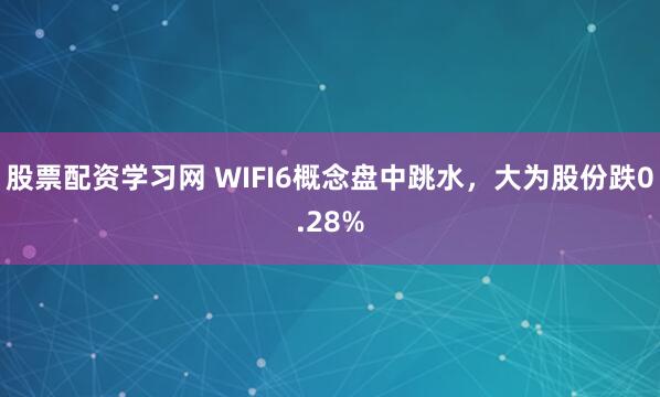 股票配资学习网 WIFI6概念盘中跳水，大为股份跌0.28%