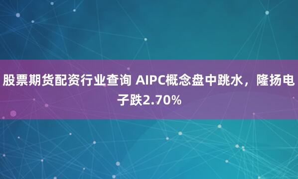 股票期货配资行业查询 AIPC概念盘中跳水，隆扬电子跌2.70%
