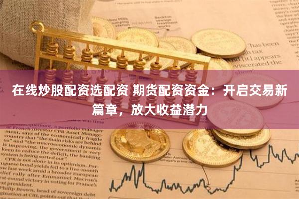在线炒股配资选配资 期货配资资金：开启交易新篇章，放大收益潜力
