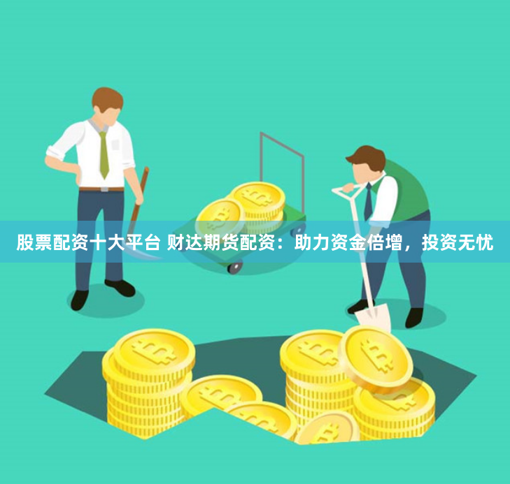 股票配资十大平台 财达期货配资：助力资金倍增，投资无忧