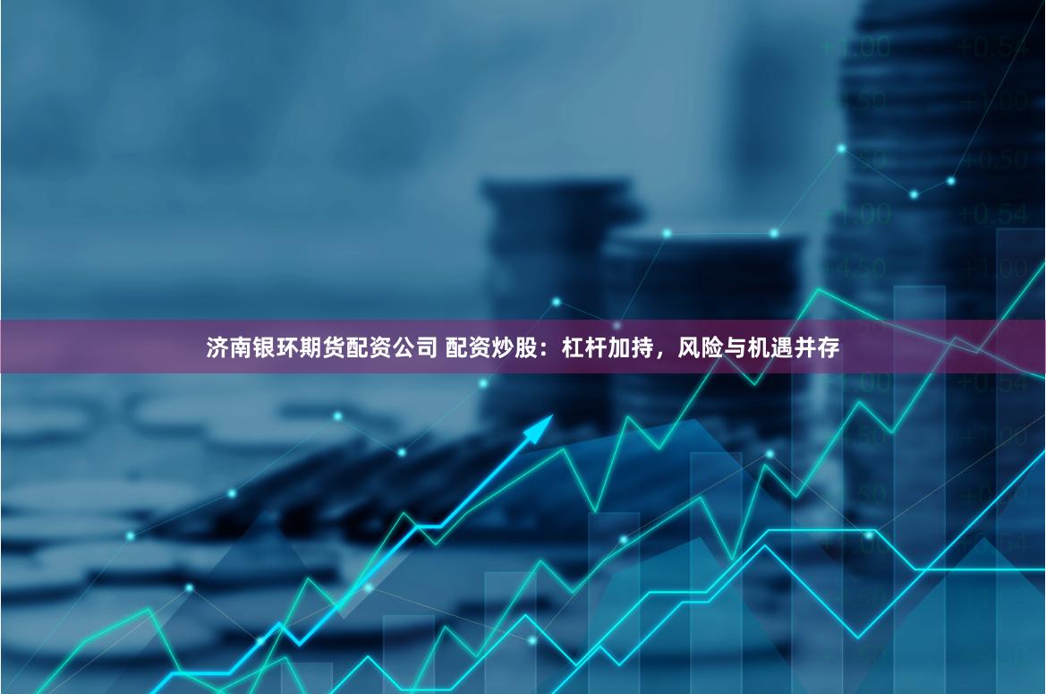 济南银环期货配资公司 配资炒股：杠杆加持，风险与机遇并存