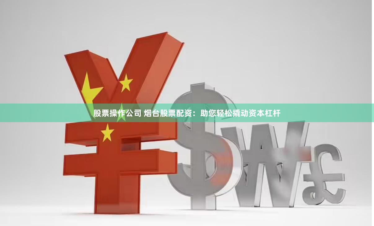 股票操作公司 烟台股票配资：助您轻松撬动资本杠杆
