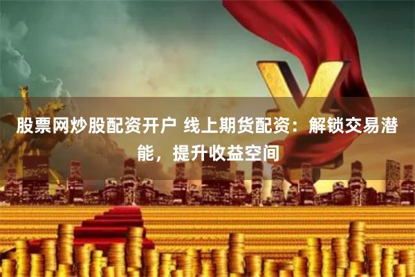 股票网炒股配资开户 线上期货配资：解锁交易潜能，提升收益空间