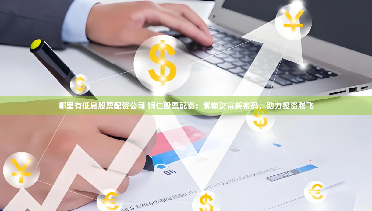 哪里有低息股票配资公司 铜仁股票配资：解锁财富新密码，助力投资腾飞