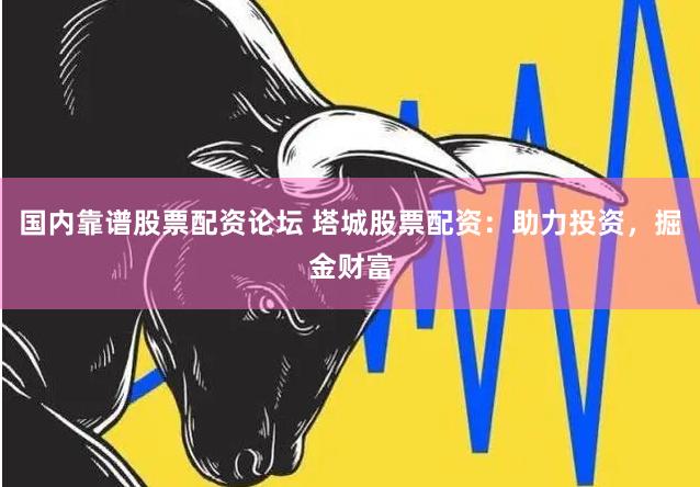 国内靠谱股票配资论坛 塔城股票配资：助力投资，掘金财富