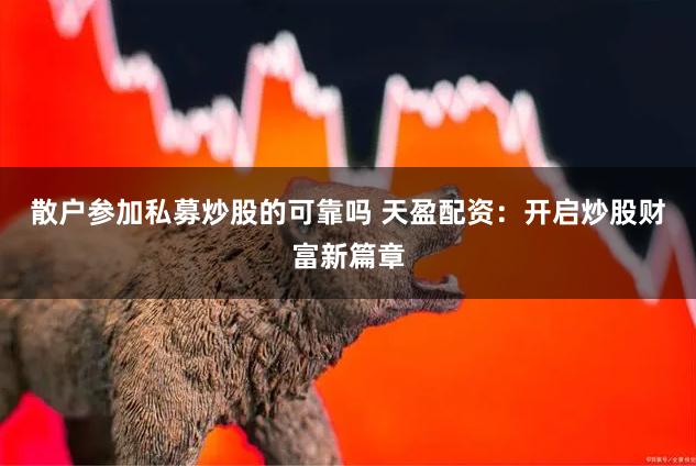 散户参加私募炒股的可靠吗 天盈配资：开启炒股财富新篇章