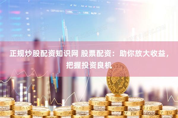 正规炒股配资知识网 股票配资：助你放大收益，把握投资良机