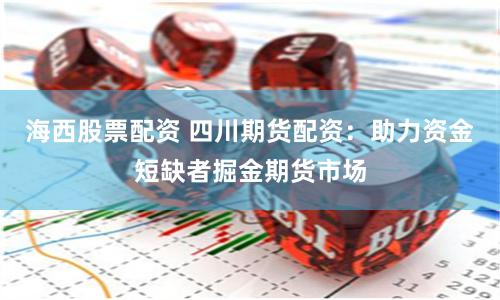海西股票配资 四川期货配资：助力资金短缺者掘金期货市场