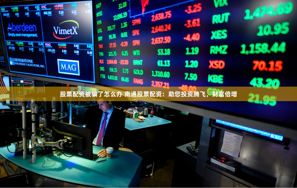 股票配资被骗了怎么办 南通股票配资：助您投资腾飞，财富倍增