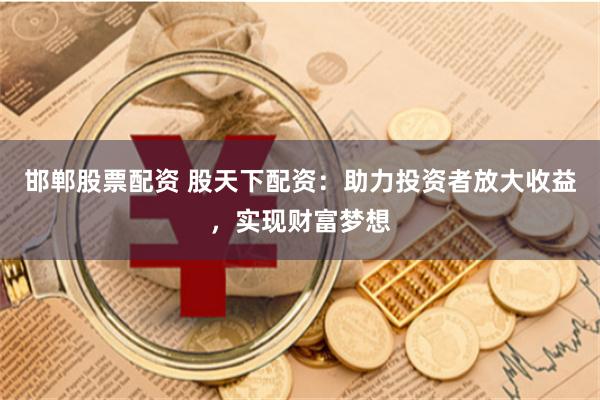 邯郸股票配资 股天下配资：助力投资者放大收益，实现财富梦想