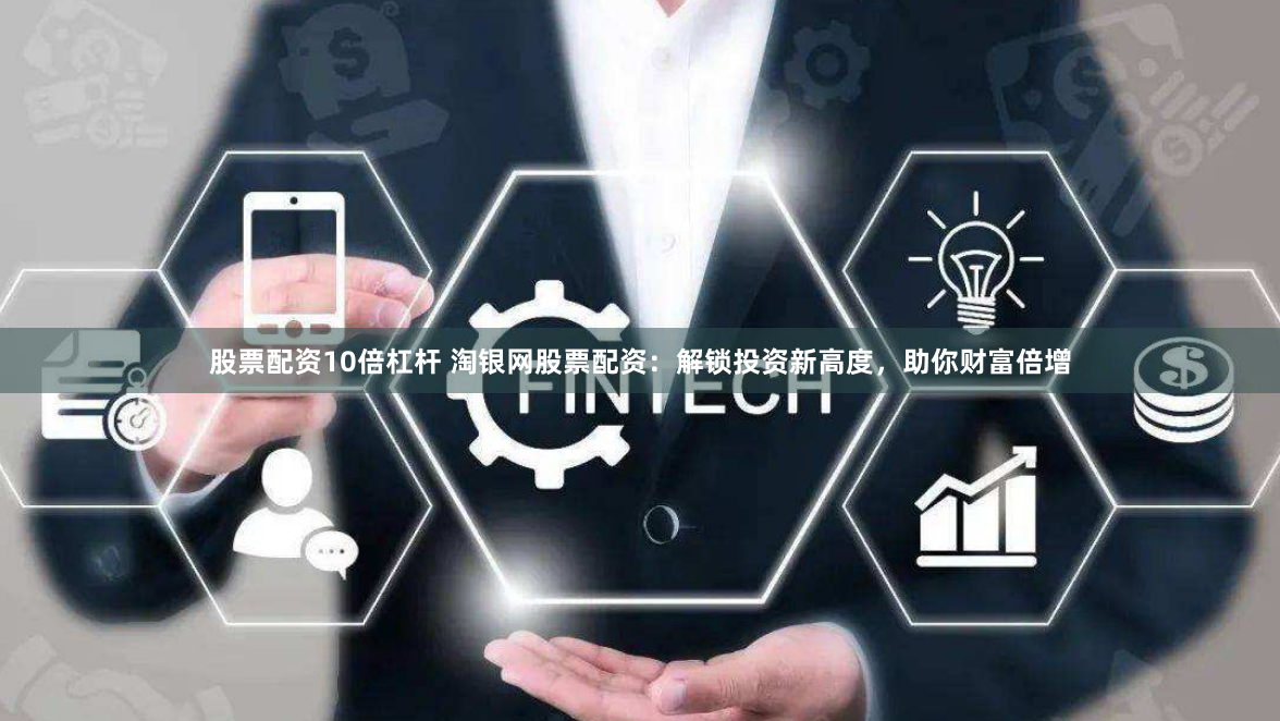 股票配资10倍杠杆 淘银网股票配资：解锁投资新高度，助你财富倍增