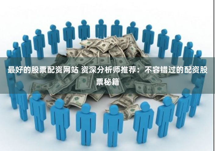 最好的股票配资网站 资深分析师推荐：不容错过的配资股票秘籍