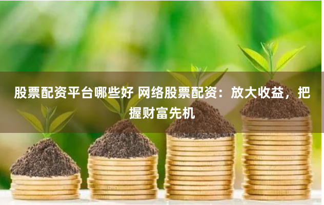 股票配资平台哪些好 网络股票配资：放大收益，把握财富先机