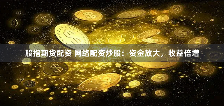 股指期货配资 网络配资炒股：资金放大，收益倍增