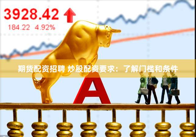 期货配资招聘 炒股配资要求：了解门槛和条件