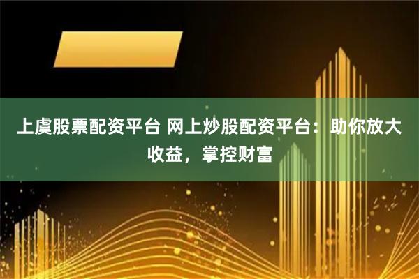 上虞股票配资平台 网上炒股配资平台：助你放大收益，掌控财富