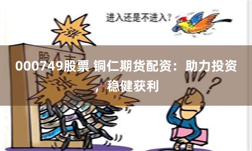 000749股票 铜仁期货配资：助力投资，稳健获利