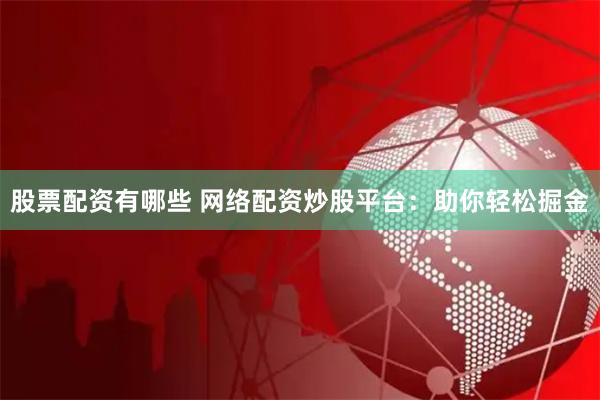股票配资有哪些 网络配资炒股平台：助你轻松掘金
