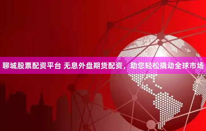 聊城股票配资平台 无息外盘期货配资，助您轻松撬动全球市场