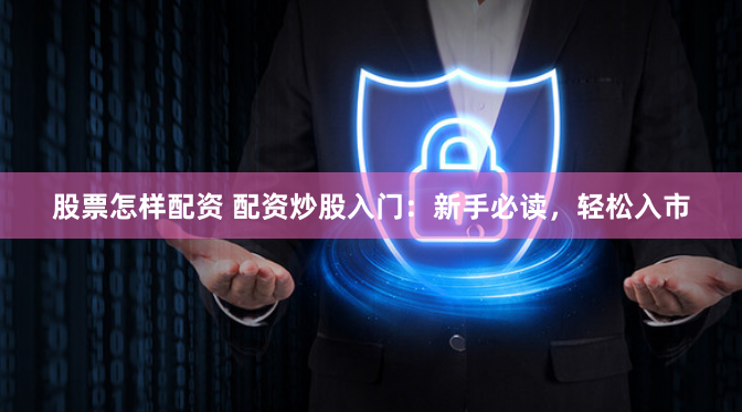 股票怎样配资 配资炒股入门：新手必读，轻松入市