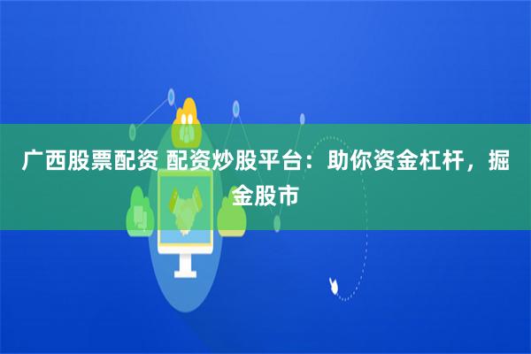 广西股票配资 配资炒股平台：助你资金杠杆，掘金股市