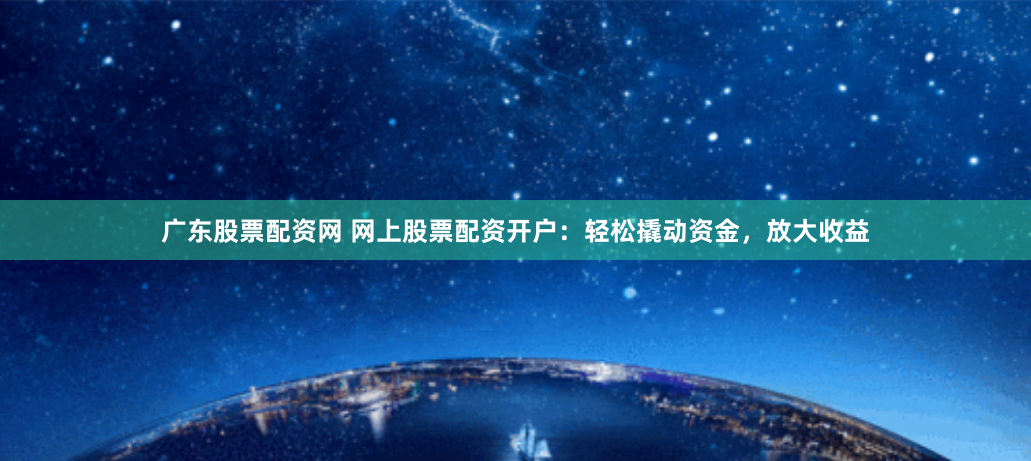 广东股票配资网 网上股票配资开户：轻松撬动资金，放大收益