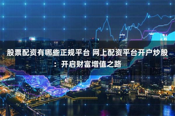 股票配资有哪些正规平台 网上配资平台开户炒股：开启财富增值之路