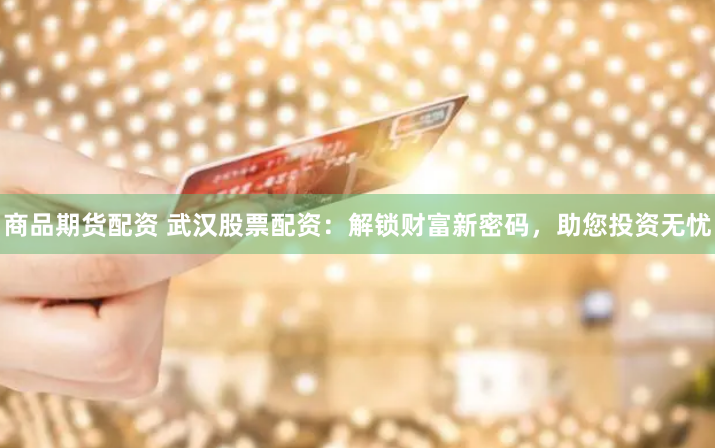 商品期货配资 武汉股票配资：解锁财富新密码，助您投资无忧