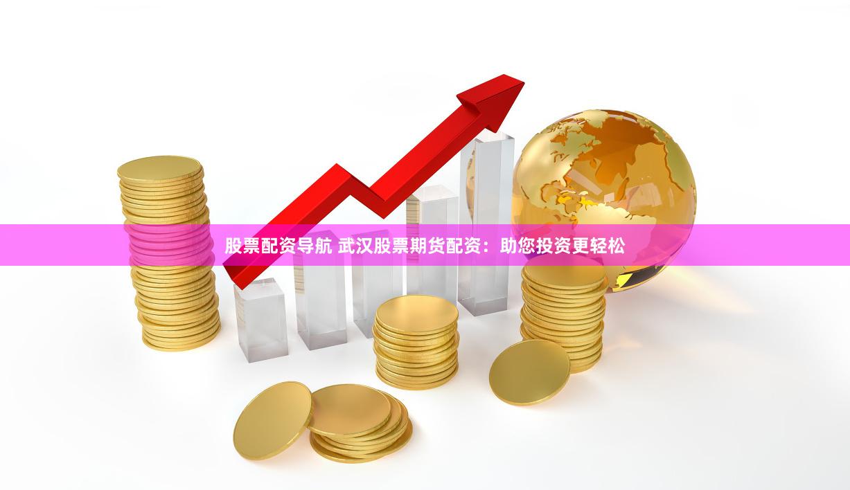 股票配资导航 武汉股票期货配资：助您投资更轻松