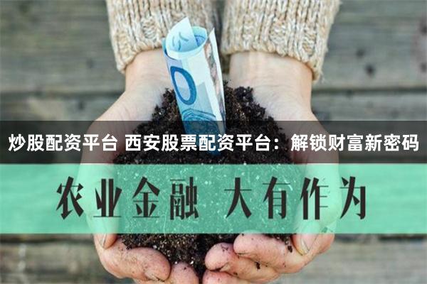 炒股配资平台 西安股票配资平台：解锁财富新密码