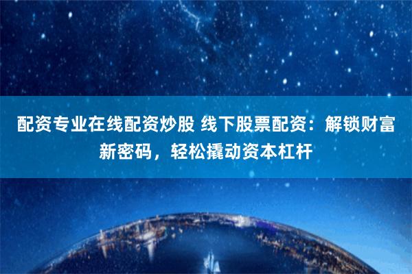 配资专业在线配资炒股 线下股票配资：解锁财富新密码，轻松撬动资本杠杆