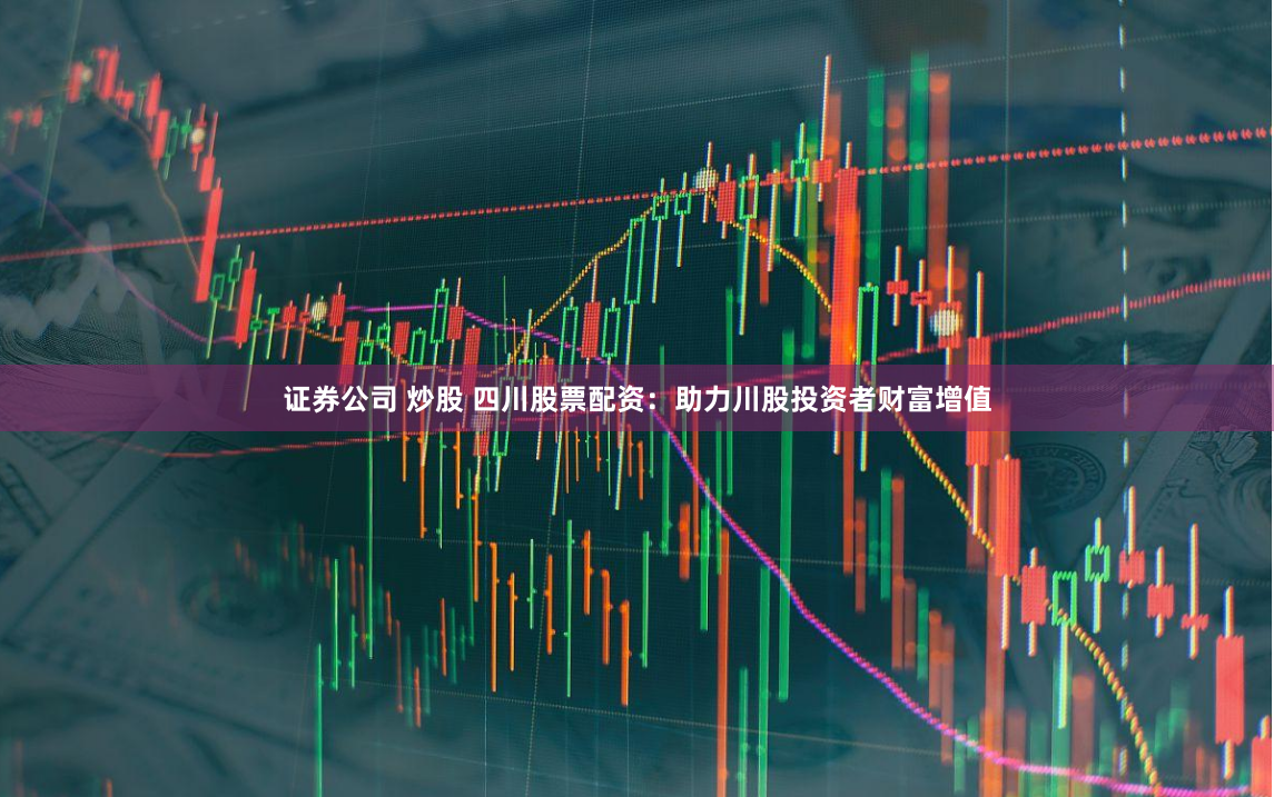 证券公司 炒股 四川股票配资：助力川股投资者财富增值
