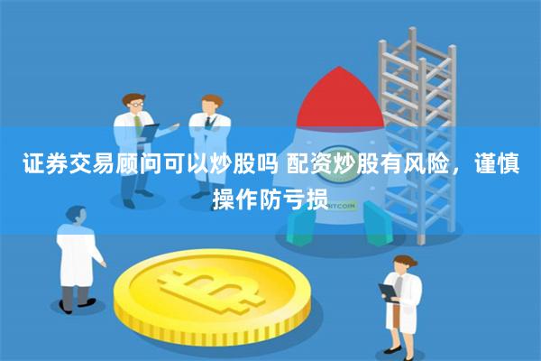 证券交易顾问可以炒股吗 配资炒股有风险,谨慎操作防亏损